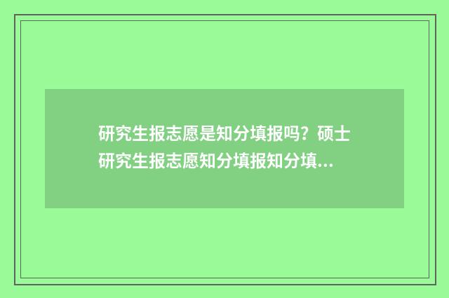 研究生报志愿是知分填报吗？硕士研究生报志愿知分填报知分填报系统 考研究生报志愿