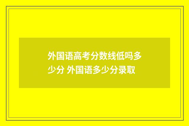 外国语高考分数线低吗多少分 外国语多少分录取