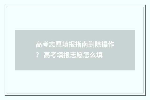 高考志愿填报指南删除操作？ 高考填报志愿怎么填