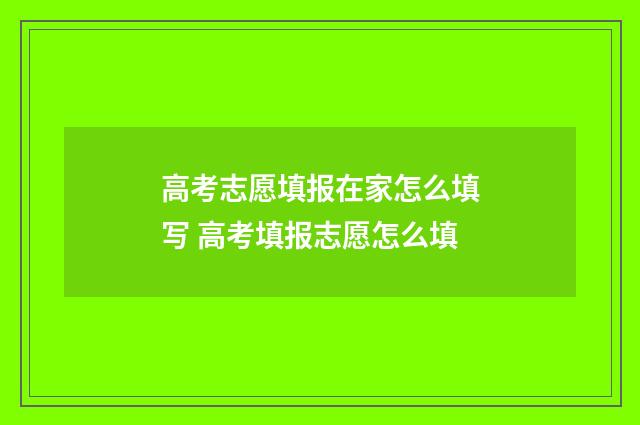 高考志愿填报在家怎么填写 高考填报志愿怎么填