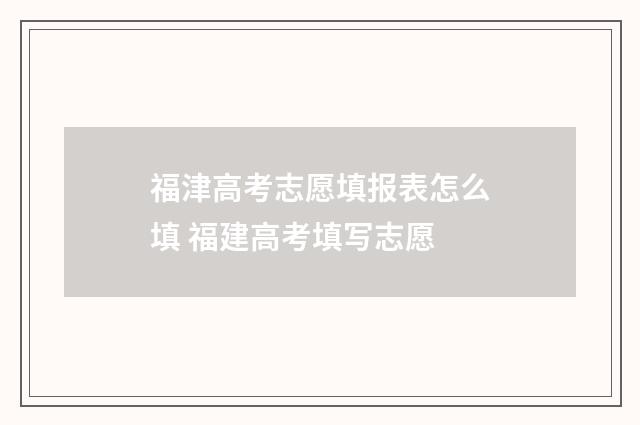 福津高考志愿填报表怎么填 福建高考填写志愿