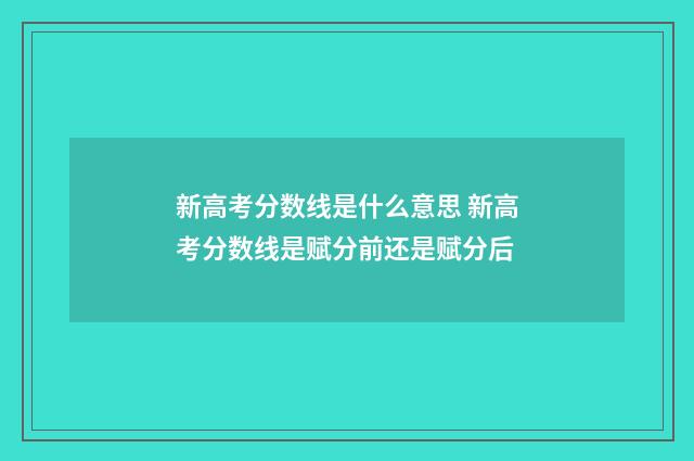 新高考分数线是什么意思 新高考分数线是赋分前还是赋分后
