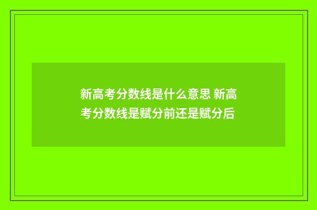 新高考分数线是什么意思 新高考分数线是赋分前还是赋分后