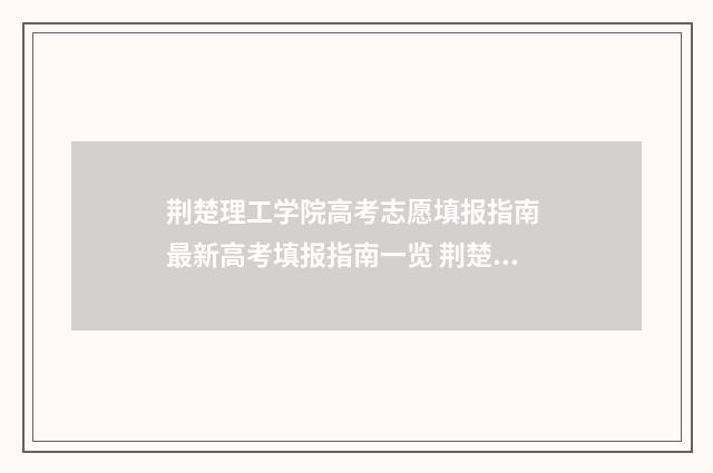 荆楚理工学院高考志愿填报指南 最新高考填报指南一览 荆楚理工学院高才兵
