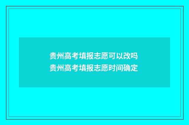 贵州高考填报志愿可以改吗 贵州高考填报志愿时间确定