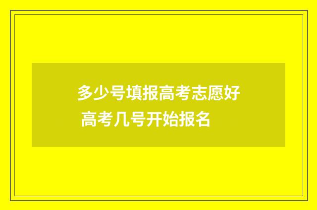 多少号填报高考志愿好 高考几号开始报名