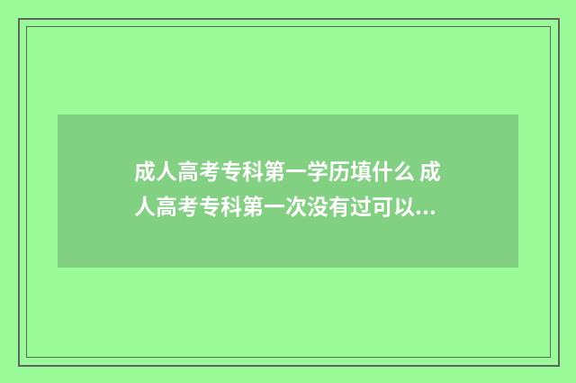 成人高考专科第一学历填什么 成人高考专科第一次没有过可以考吗
