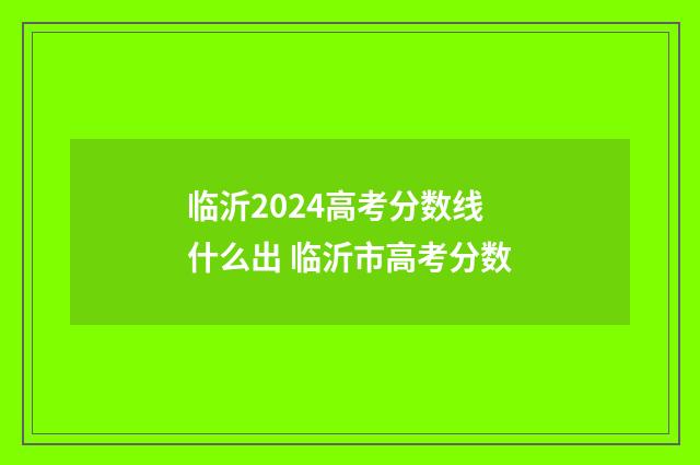 临沂2024高考分数线什么出 临沂市高考分数