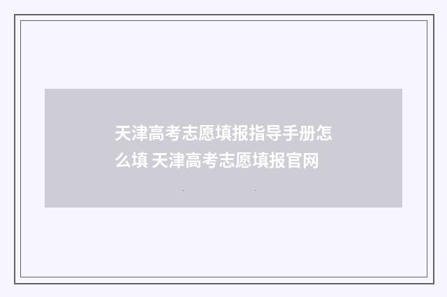 天津高考志愿填报指导手册怎么填 天津高考志愿填报官网