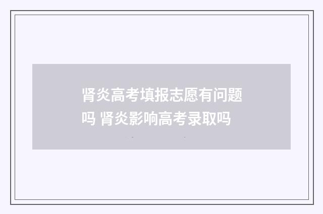 肾炎高考填报志愿有问题吗 肾炎影响高考录取吗