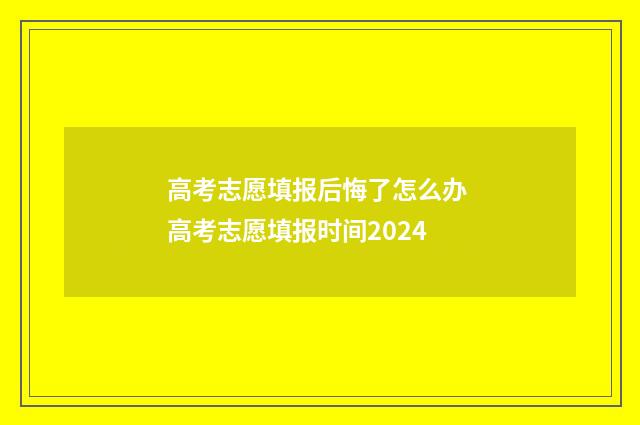 高考志愿填报后悔了怎么办 高考志愿填报时间2024