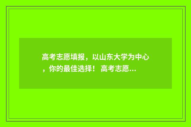 高考志愿填报，以山东大学为中心，你的最佳选择！ 高考志愿填报助手