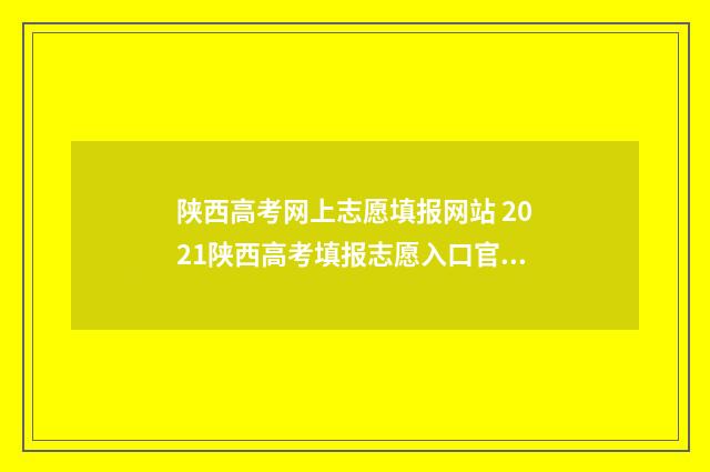 陕西高考网上志愿填报网站 2021陕西高考填报志愿入口官网登录
