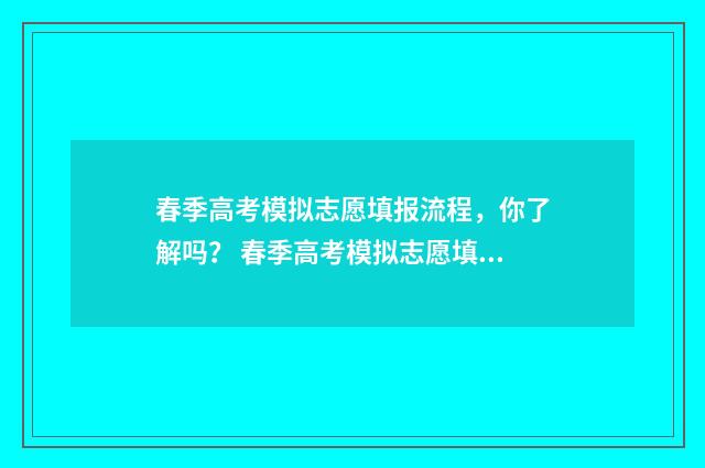春季高考模拟志愿填报流程，你了解吗？ 春季高考模拟志愿填报什么意思