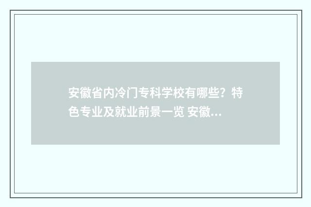 安徽省内冷门专科学校有哪些？特色专业及就业前景一览 安徽冷门专业