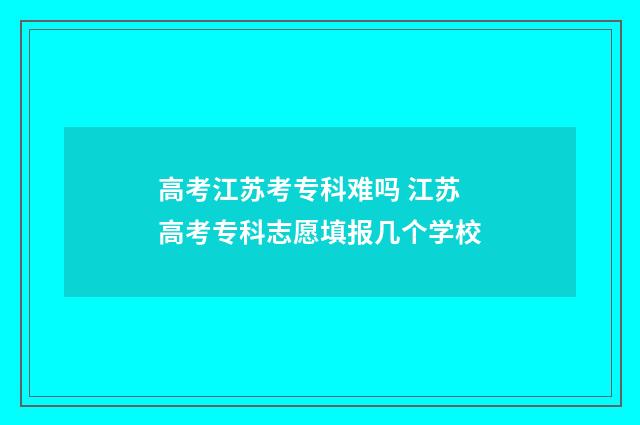 高考江苏考专科难吗 江苏高考专科志愿填报几个学校