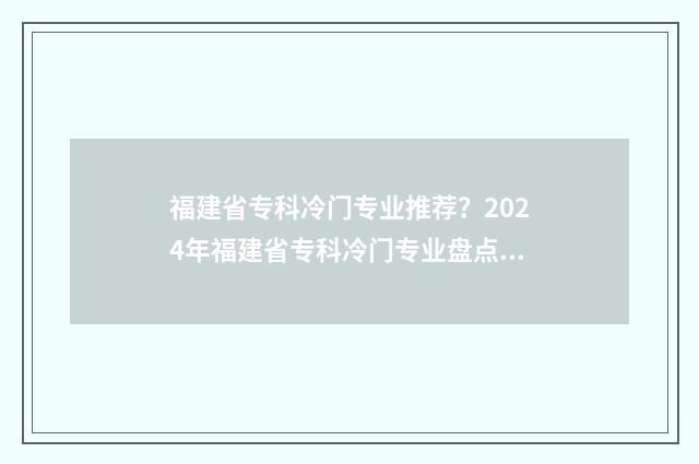 福建省专科冷门专业推荐？2024年福建省专科冷门专业盘点 福建专科热门专业