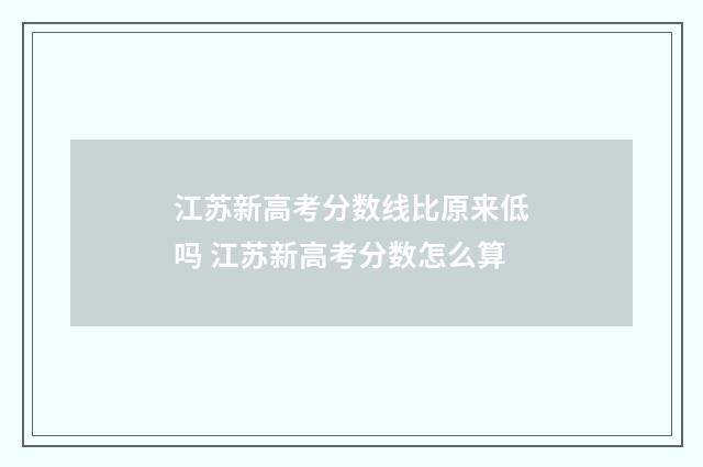 江苏新高考分数线比原来低吗 江苏新高考分数怎么算