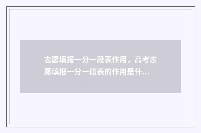 志愿填报一分一段表作用，高考志愿填报一分一段表的作用是什么？如何使用它？