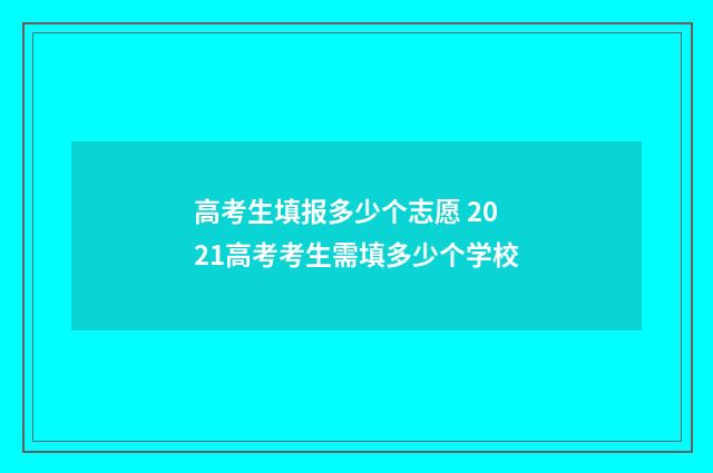 高考生填报多少个志愿 2021高考考生需填多少个学校