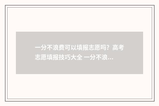 一分不浪费可以填报志愿吗？高考志愿填报技巧大全 一分不浪费好吗