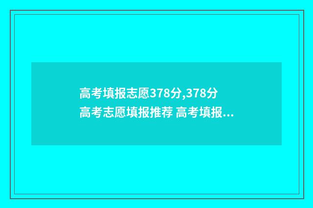 高考填报志愿378分,378分高考志愿填报推荐 高考填报志愿机构