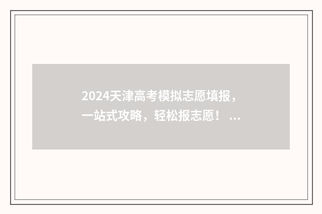 2024天津高考模拟志愿填报，一站式攻略，轻松报志愿！ 2024天津高考模拟考试时间