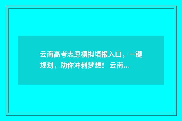 云南高考志愿模拟填报入口，一键规划，助你冲刺梦想！ 云南高考志愿模拟填报系统