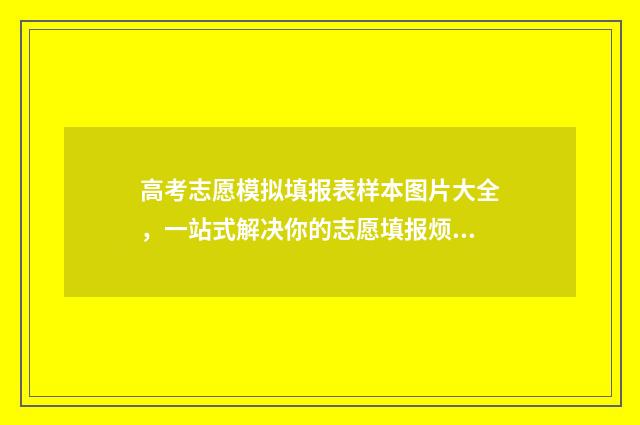 高考志愿模拟填报表样本图片大全，一站式解决你的志愿填报烦恼！ 高考志愿模拟填报系统官网