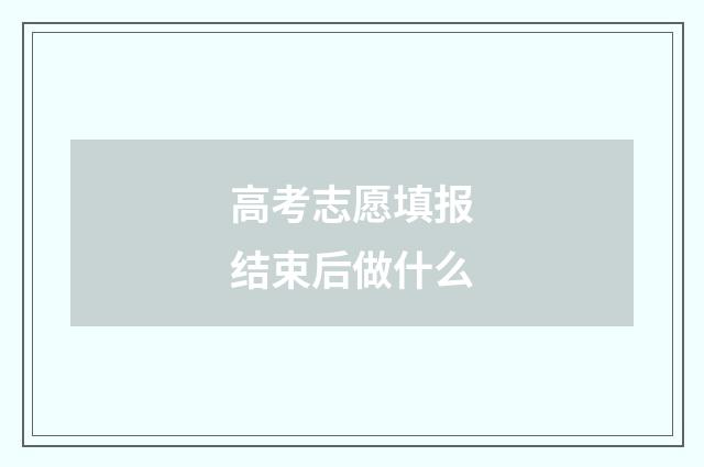 高考志愿填报结束后做什么