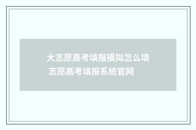 大志愿高考填报模拟怎么填 志愿高考填报系统官网