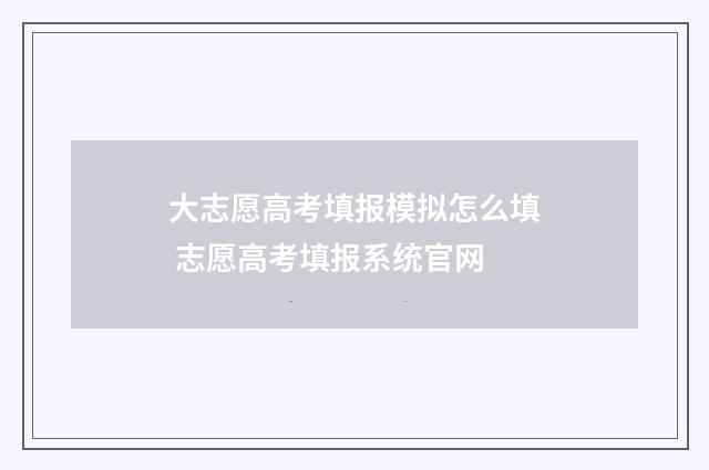 大志愿高考填报模拟怎么填 志愿高考填报系统官网