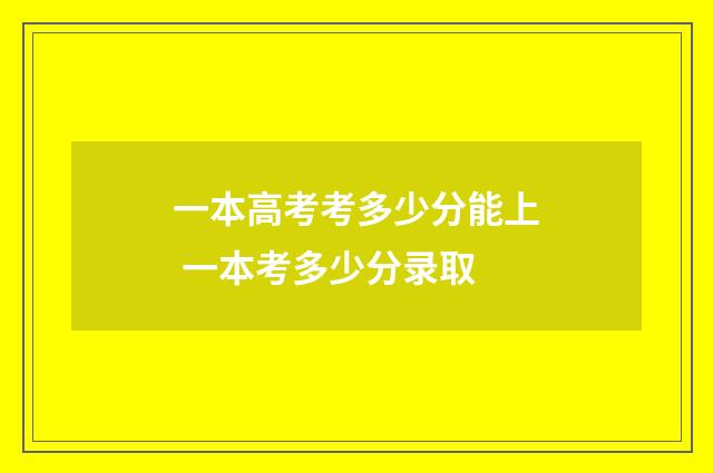 一本高考考多少分能上 一本考多少分录取