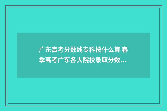 广东高考分数线专科按什么算 春季高考广东各大院校录取分数线