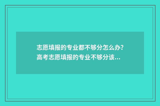 志愿填报的专业都不够分怎么办？高考志愿填报的专业不够分该怎么办？ 志愿填报的专业顺序影响录取结果吗