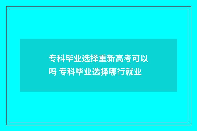 专科毕业选择重新高考可以吗 专科毕业选择哪行就业