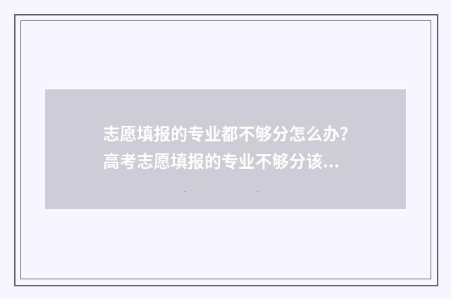 志愿填报的专业都不够分怎么办？高考志愿填报的专业不够分该怎么办？ 志愿填报的专业顺序影响录取结果吗