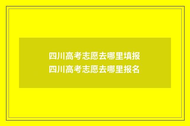 四川高考志愿去哪里填报 四川高考志愿去哪里报名