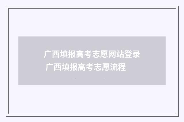 广西填报高考志愿网站登录 广西填报高考志愿流程