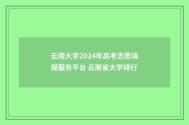 云南大学2024年高考志愿填报服务平台 云南省大学排行