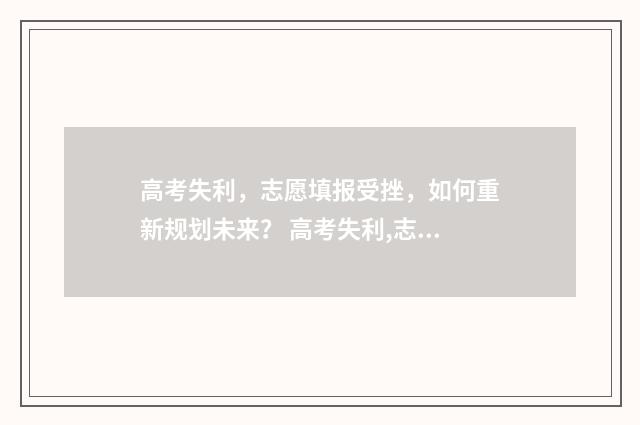 高考失利，志愿填报受挫，如何重新规划未来？ 高考失利,志愿怎么填