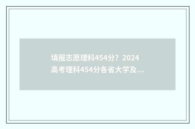 填报志愿理科454分？2024高考理科454分各省大学及专业推荐 高考志愿填报理科