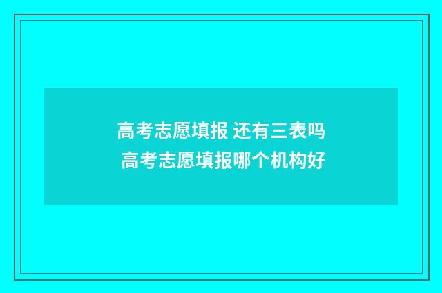 高考志愿填报 还有三表吗 高考志愿填报哪个机构好