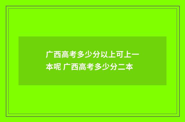 广西高考多少分以上可上一本呢 广西高考多少分二本