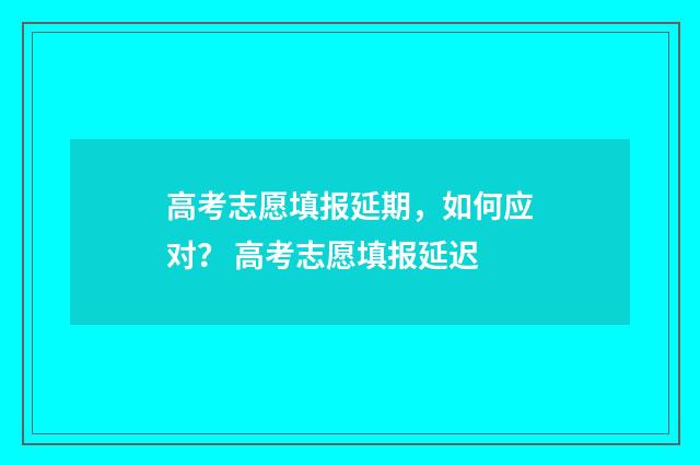 高考志愿填报延期，如何应对？ 高考志愿填报延迟