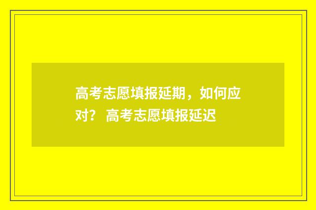 高考志愿填报延期，如何应对？ 高考志愿填报延迟
