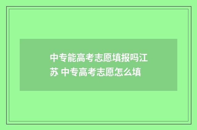 中专能高考志愿填报吗江苏 中专高考志愿怎么填