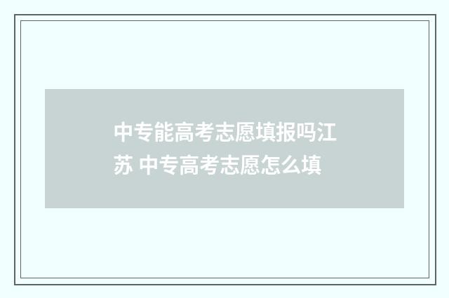 中专能高考志愿填报吗江苏 中专高考志愿怎么填