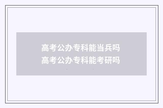 高考公办专科能当兵吗 高考公办专科能考研吗
