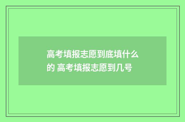 高考填报志愿到底填什么的 高考填报志愿到几号